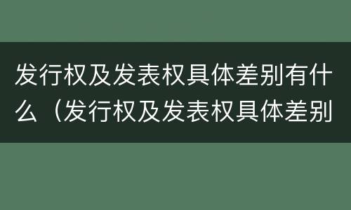 发行权及发表权具体差别有什么（发行权及发表权具体差别有什么规定）
