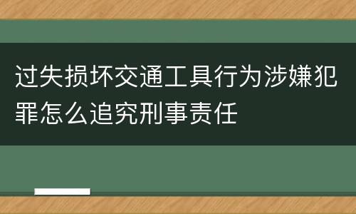 过失损坏交通工具行为涉嫌犯罪怎么追究刑事责任
