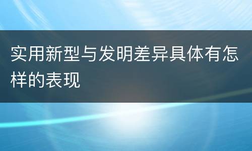 实用新型与发明差异具体有怎样的表现