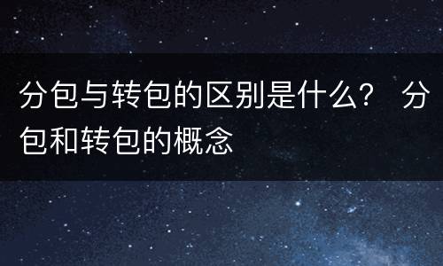 分包与转包的区别是什么？ 分包和转包的概念