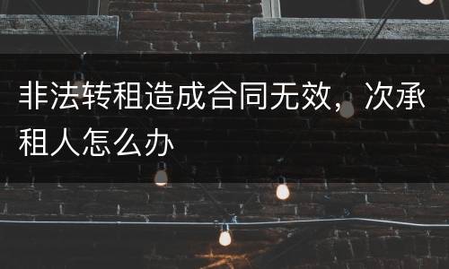 非法转租造成合同无效，次承租人怎么办