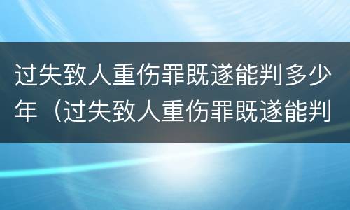 过失致人重伤罪既遂能判多少年（过失致人重伤罪既遂能判多少年呢）