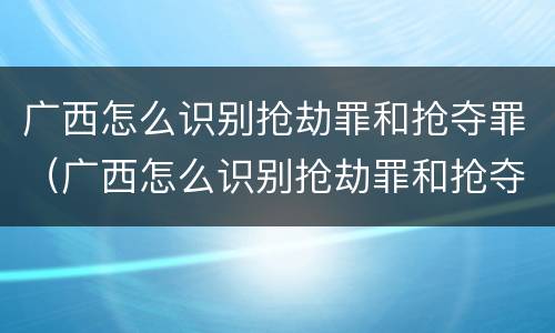 广西怎么识别抢劫罪和抢夺罪（广西怎么识别抢劫罪和抢夺罪呢）