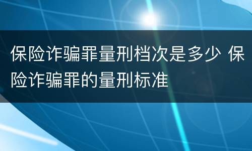 保险诈骗罪量刑档次是多少 保险诈骗罪的量刑标准
