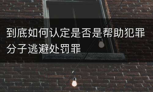 到底如何认定是否是帮助犯罪分子逃避处罚罪