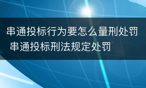 串通投标行为要怎么量刑处罚 串通投标刑法规定处罚