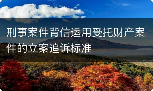 刑事案件背信运用受托财产案件的立案追诉标准