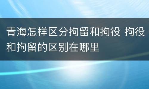 青海怎样区分拘留和拘役 拘役和拘留的区别在哪里