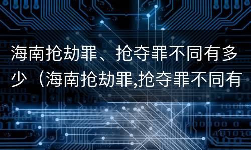 海南抢劫罪、抢夺罪不同有多少（海南抢劫罪,抢夺罪不同有多少金额）