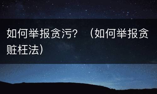 如何举报贪污？（如何举报贪赃枉法）