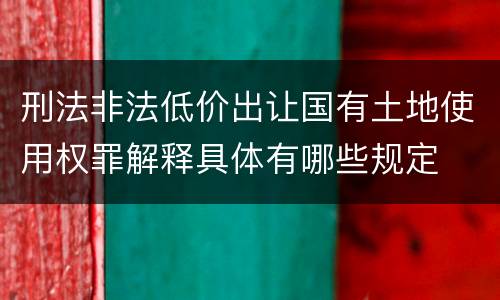 刑法非法低价出让国有土地使用权罪解释具体有哪些规定