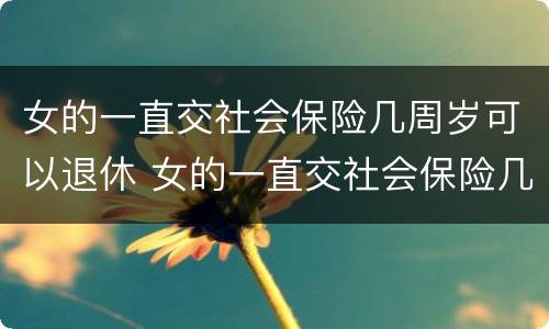 女的一直交社会保险几周岁可以退休 女的一直交社会保险几周岁可以退休了
