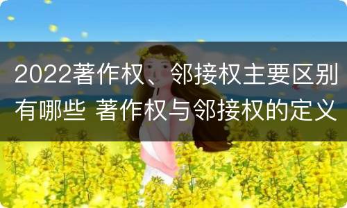 2022著作权、邻接权主要区别有哪些 著作权与邻接权的定义是什么