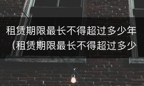 租赁期限最长不得超过多少年（租赁期限最长不得超过多少年以上）