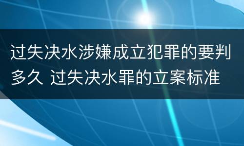 过失决水涉嫌成立犯罪的要判多久 过失决水罪的立案标准
