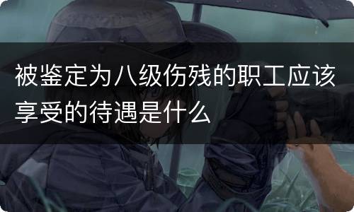 被鉴定为八级伤残的职工应该享受的待遇是什么