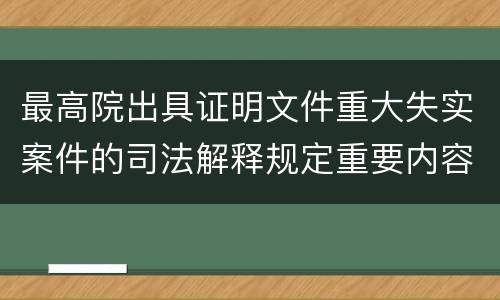 最高院出具证明文件重大失实案件的司法解释规定重要内容是什么