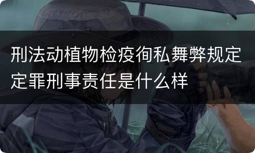 刑法动植物检疫徇私舞弊规定定罪刑事责任是什么样
