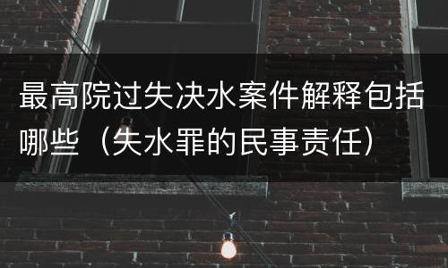 最高院过失决水案件解释包括哪些（失水罪的民事责任）