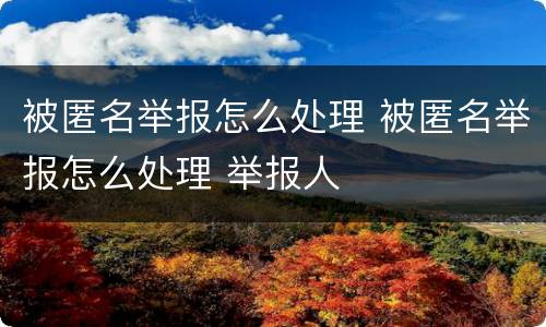 被匿名举报怎么处理 被匿名举报怎么处理 举报人