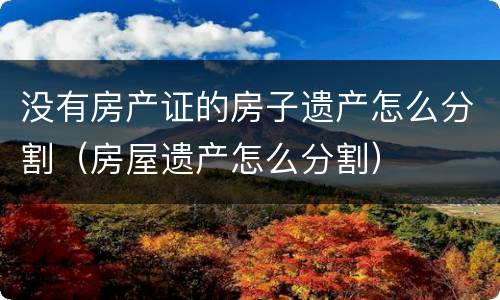 没有房产证的房子遗产怎么分割（房屋遗产怎么分割）