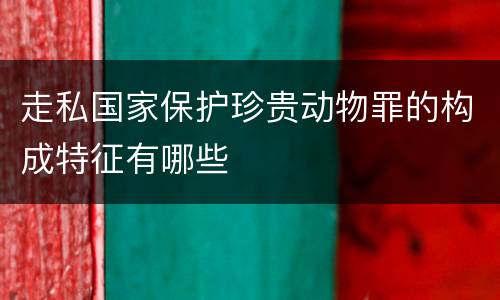 走私国家保护珍贵动物罪的构成特征有哪些