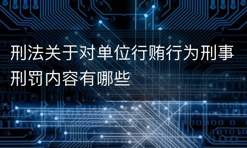 刑法关于对单位行贿行为刑事刑罚内容有哪些