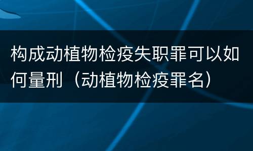 构成动植物检疫失职罪可以如何量刑（动植物检疫罪名）