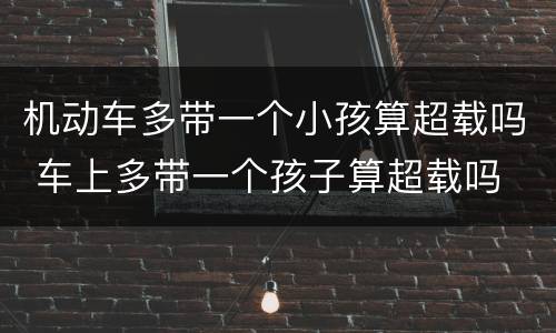 机动车多带一个小孩算超载吗 车上多带一个孩子算超载吗