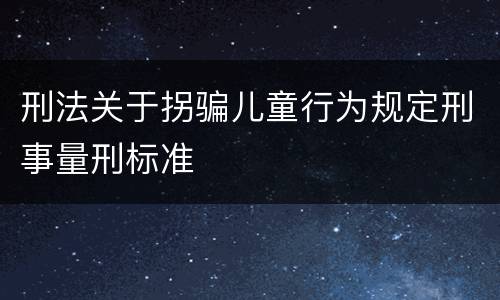 刑法关于拐骗儿童行为规定刑事量刑标准
