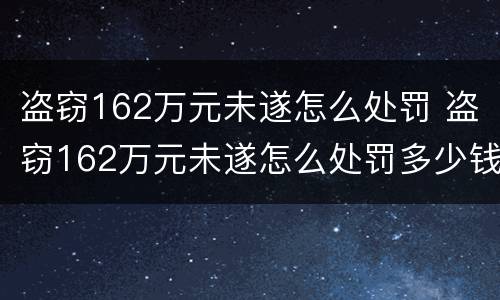 盗窃162万元未遂怎么处罚 盗窃162万元未遂怎么处罚多少钱