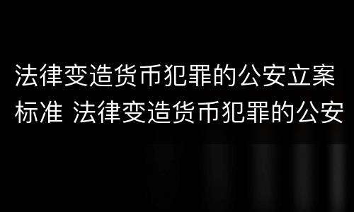 法律变造货币犯罪的公安立案标准 法律变造货币犯罪的公安立案标准是什么