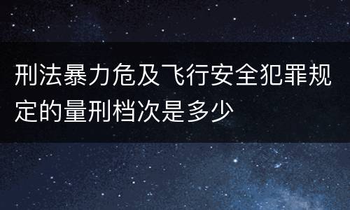 刑法暴力危及飞行安全犯罪规定的量刑档次是多少