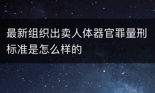 最新组织出卖人体器官罪量刑标准是怎么样的
