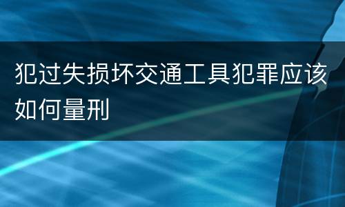 犯过失损坏交通工具犯罪应该如何量刑