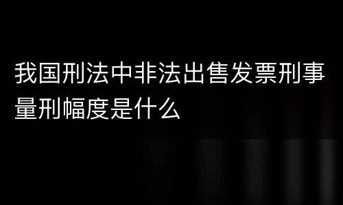我国刑法中非法出售发票刑事量刑幅度是什么