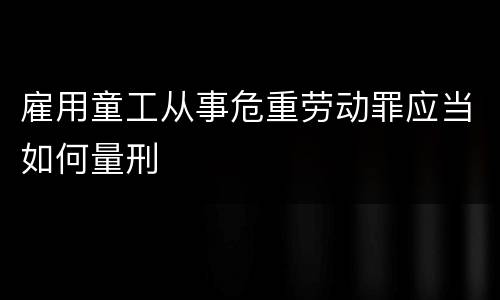 雇用童工从事危重劳动罪应当如何量刑
