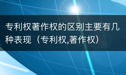 专利权著作权的区别主要有几种表现（专利权,著作权）