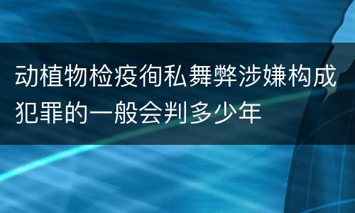 动植物检疫徇私舞弊涉嫌构成犯罪的一般会判多少年