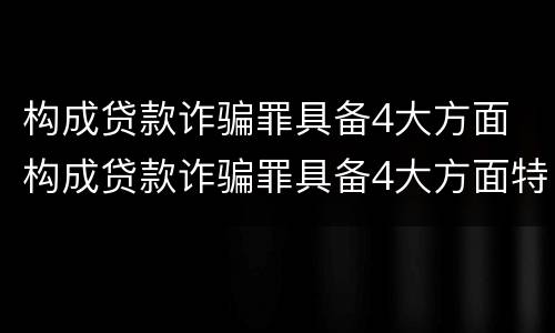 构成贷款诈骗罪具备4大方面 构成贷款诈骗罪具备4大方面特征