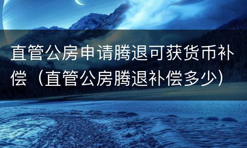 直管公房申请腾退可获货币补偿（直管公房腾退补偿多少）