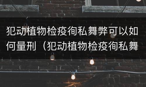 犯动植物检疫徇私舞弊可以如何量刑（犯动植物检疫徇私舞弊可以如何量刑）