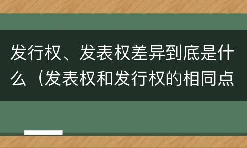 发行权、发表权差异到底是什么（发表权和发行权的相同点）