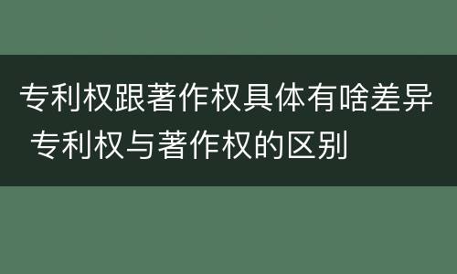 专利权跟著作权具体有啥差异 专利权与著作权的区别