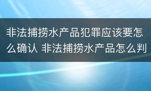 非法捕捞水产品犯罪应该要怎么确认 非法捕捞水产品怎么判