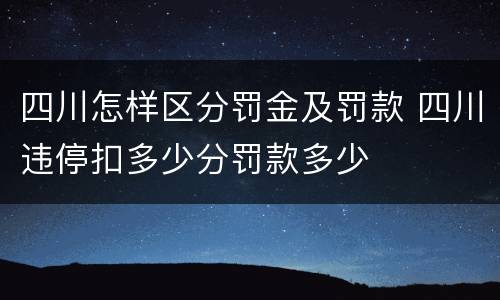 四川怎样区分罚金及罚款 四川违停扣多少分罚款多少