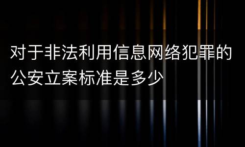 对于非法利用信息网络犯罪的公安立案标准是多少