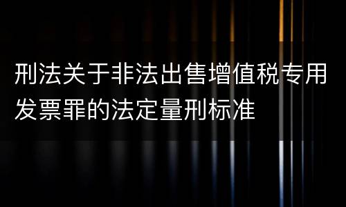 刑法关于非法出售增值税专用发票罪的法定量刑标准