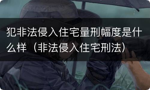 犯非法侵入住宅量刑幅度是什么样（非法侵入住宅刑法）