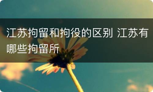 江苏拘留和拘役的区别 江苏有哪些拘留所